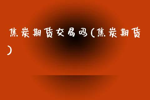 焦炭期货交易吗(焦炭期货)_黄金期货_第1张_期货直播室 焦炭期货交易吗(焦炭期货)_https://www.zghnxxa.com_黄金期货_第1张