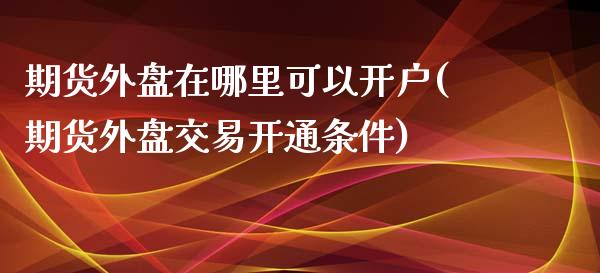 期货外盘在哪里可以开户(期货外盘交易开通条件)_内盘期货_第1张_期货直播室 期货外盘在哪里可以开户(期货外盘交易开通条件)_https://www.zghnxxa.com_内盘期货_第1张
