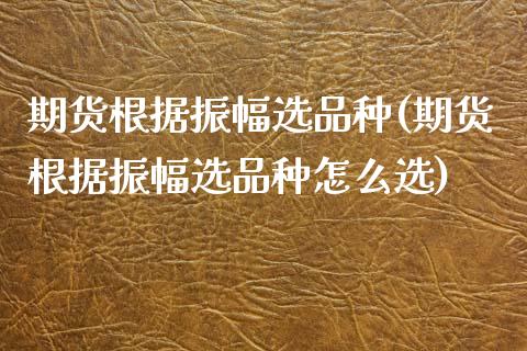 期货根据振幅选品种(期货根据振幅选品种怎么选)_https://www.zghnxxa.com_期货直播室_第1张
