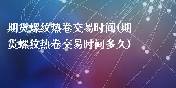 期货螺纹热卷交易时间(期货螺纹热卷交易时间多久)_https://www.zghnxxa.com_期货直播室_第1张