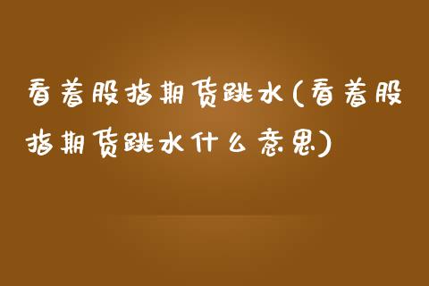 看着股指期货跳水(看着股指期货跳水什么意思)_期货直播室_第1张_期货直播室 看着股指期货跳水(看着股指期货跳水什么意思)_https://www.zghnxxa.com_期货直播室_第1张