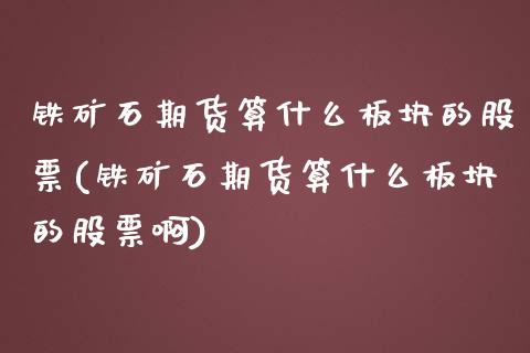 铁矿石期货算什么板块的股票(铁矿石期货算什么板块的股票啊)_期货直播室_第1张_期货直播室 铁矿石期货算什么板块的股票(铁矿石期货算什么板块的股票啊)_https://www.zghnxxa.com_期货直播室_第1张