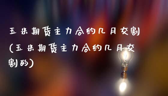 玉米期货主力合约几月交割(玉米期货主力合约几月交割的)_https://www.zghnxxa.com_期货直播室_第1张