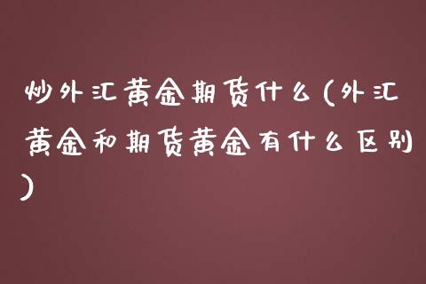 炒外汇黄金期货什么(外汇黄金和期货黄金有什么区别)_https://www.zghnxxa.com_期货直播室_第1张