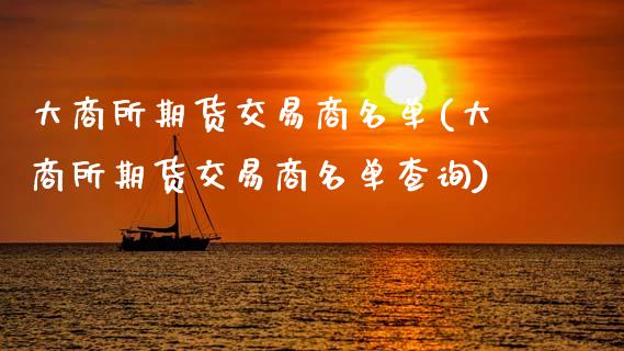 大商所期货交易商名单(大商所期货交易商名单查询)_内盘期货_第1张_期货直播室 大商所期货交易商名单(大商所期货交易商名单查询)_https://www.zghnxxa.com_内盘期货_第1张