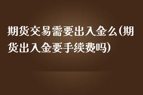 期货交易需要出入金么(期货出入金要手续费吗)_内盘期货_第1张_期货直播室 期货交易需要出入金么(期货出入金要手续费吗)_https://www.zghnxxa.com_内盘期货_第1张