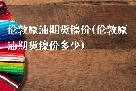 伦敦原油期货镍价(伦敦原油期货镍价多少)_https://www.zghnxxa.com_国际期货_第1张