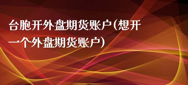 台胞开外盘期货账户(想开一个外盘期货账户)_国际期货_第1张_期货直播室 台胞开外盘期货账户(想开一个外盘期货账户)_https://www.zghnxxa.com_国际期货_第1张