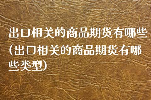 出口相关的商品期货有哪些(出口相关的商品期货有哪些类型)_https://www.zghnxxa.com_黄金期货_第1张