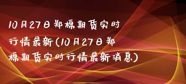 10月27日郑棉期货实时行情最新(10月27日郑棉期货实时行情最新消息)_https://www.zghnxxa.com_内盘期货_第1张