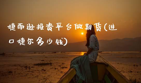 婕而逊投资平台做期货(进口婕尔多少钱)_https://www.zghnxxa.com_黄金期货_第1张