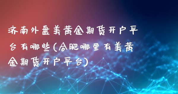 济南外盘美黄金期货开户平台有哪些(合肥哪里有美黄金期货开户平台)_https://www.zghnxxa.com_国际期货_第1张