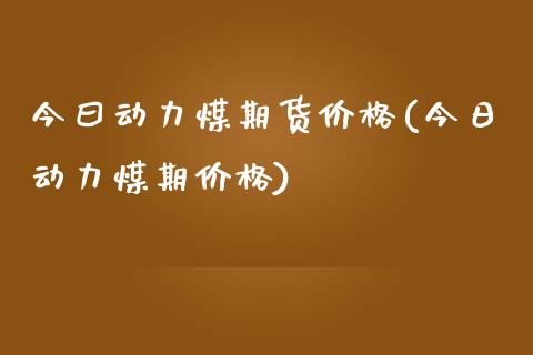 今曰动力煤期货价格(今日动力煤期价格)_内盘期货_第1张_期货直播室 今曰动力煤期货价格(今日动力煤期价格)_https://www.zghnxxa.com_内盘期货_第1张