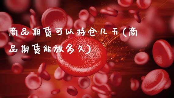 商品期货可以持仓几天(商品期货能放多久)_https://www.zghnxxa.com_期货直播室_第1张
