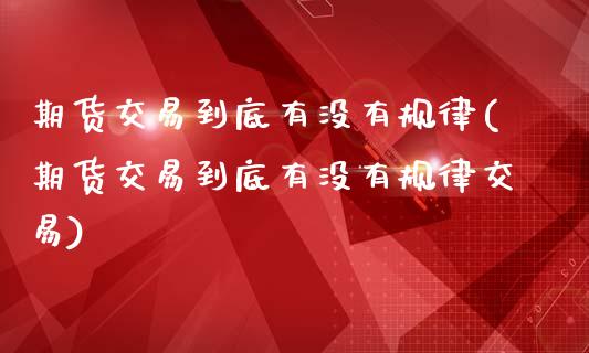 期货交易到底有没有规律(期货交易到底有没有规律交易)_https://www.zghnxxa.com_内盘期货_第1张