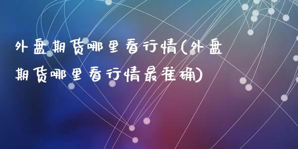 外盘期货哪里看行情(外盘期货哪里看行情最准确)_https://www.zghnxxa.com_黄金期货_第1张