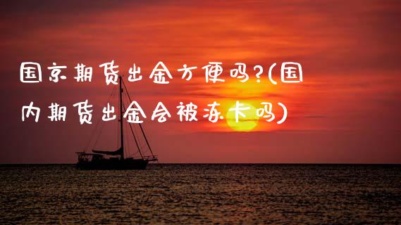 国京期货出金方便吗?(国内期货出金会被冻卡吗)_黄金期货_第1张_期货直播室 国京期货出金方便吗?(国内期货出金会被冻卡吗)_https://www.zghnxxa.com_黄金期货_第1张