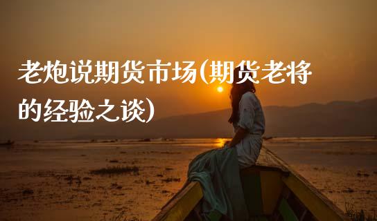 老炮说期货市场(期货老将的经验之谈)_https://www.zghnxxa.com_国际期货_第1张