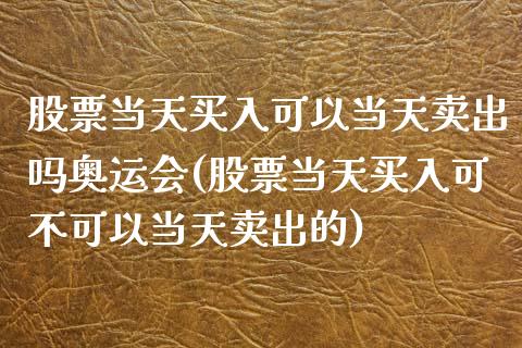 股票当天买入可以当天卖出吗奥运会(股票当天买入可不可以当天卖出的)_https://www.zghnxxa.com_黄金期货_第1张