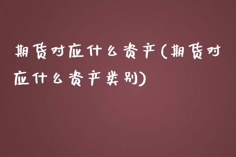 期货对应什么资产(期货对应什么资产类别)_https://www.zghnxxa.com_期货直播室_第1张
