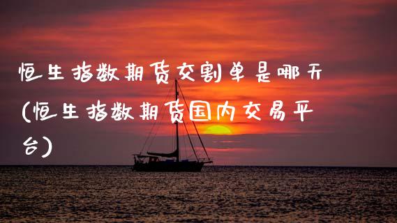 恒生指数期货交割单是哪天(恒生指数期货国内交易平台)_https://www.zghnxxa.com_期货直播室_第1张