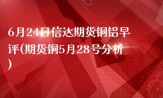 6月24日信达期货铜铝早评(期货铜5月28号分析)_https://www.zghnxxa.com_国际期货_第1张