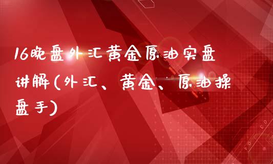 16晚盘外汇黄金原油实盘讲解(外汇、黄金、原油操盘手)_https://www.zghnxxa.com_国际期货_第1张