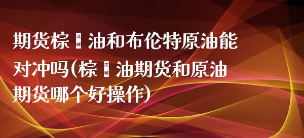期货棕榈油和布伦特原油能对冲吗(棕榈油期货和原油期货哪个好操作)_https://www.zghnxxa.com_黄金期货_第1张