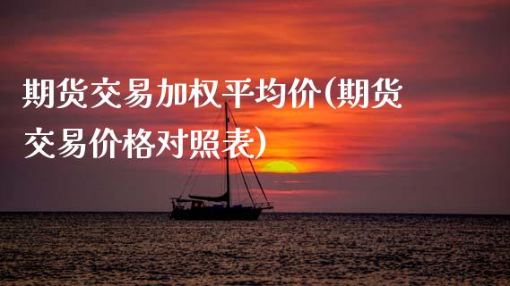 期货交易加权平均价(期货交易价格对照表)_https://www.zghnxxa.com_国际期货_第1张