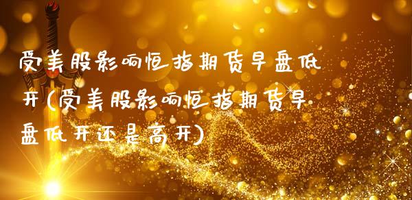 受美股影响恒指期货早盘低开(受美股影响恒指期货早盘低开还是高开)_https://www.zghnxxa.com_期货直播室_第1张