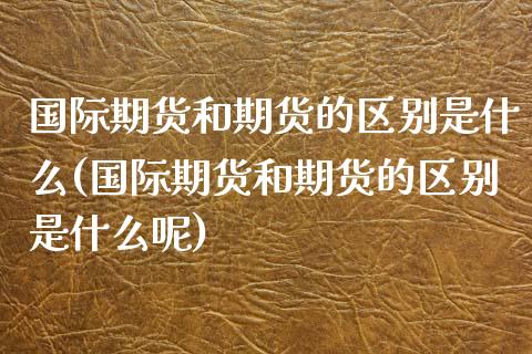 国际期货和期货的区别是什么(国际期货和期货的区别是什么呢)_国际期货_第1张_期货直播室 国际期货和期货的区别是什么(国际期货和期货的区别是什么呢)_https://www.zghnxxa.com_国际期货_第1张