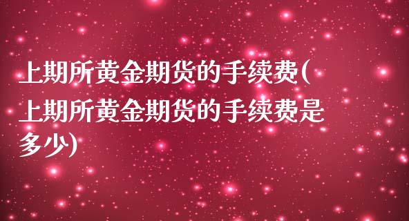 上期所黄金期货的手续费(上期所黄金期货的手续费是多少)_https://www.zghnxxa.com_内盘期货_第1张