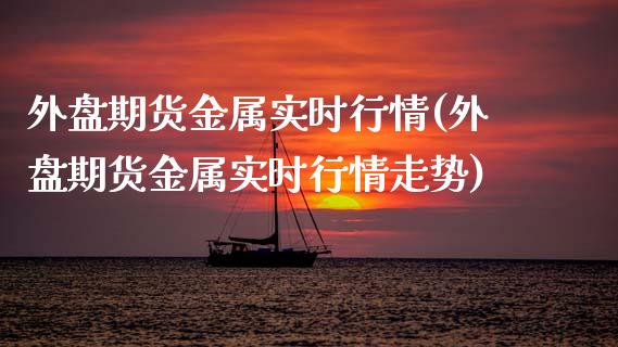 外盘期货金属实时行情(外盘期货金属实时行情走势)_https://www.zghnxxa.com_国际期货_第1张