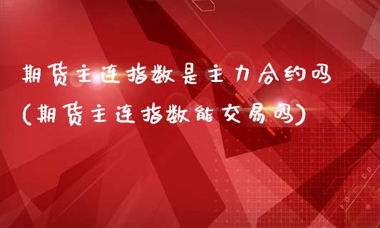 期货主连指数是主力合约吗(期货主连指数能交易吗)_黄金期货_第1张_期货直播室 期货主连指数是主力合约吗(期货主连指数能交易吗)_https://www.zghnxxa.com_黄金期货_第1张