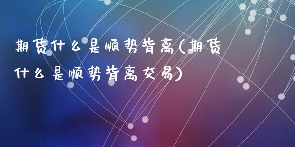 期货什么是顺势背离(期货什么是顺势背离交易)_https://www.zghnxxa.com_期货直播室_第1张