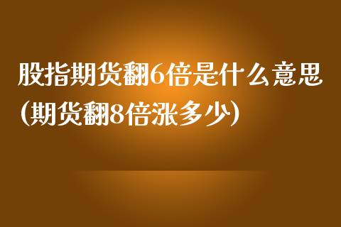 股指期货翻6倍是什么意思(期货翻8倍涨多少)_内盘期货_第1张_期货直播室 股指期货翻6倍是什么意思(期货翻8倍涨多少)_https://www.zghnxxa.com_内盘期货_第1张