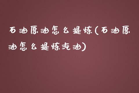 石油原油怎么提炼(石油原油怎么提炼汽油)_https://www.zghnxxa.com_内盘期货_第1张