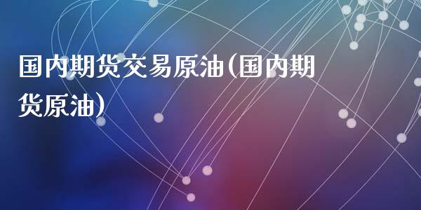 国内期货交易原油(国内期货原油)_https://www.zghnxxa.com_期货直播室_第1张