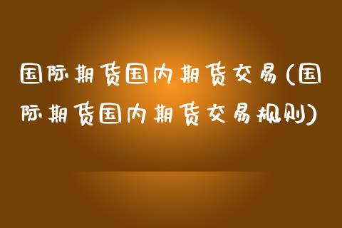 国际期货国内期货交易(国际期货国内期货交易规则)_https://www.zghnxxa.com_国际期货_第1张