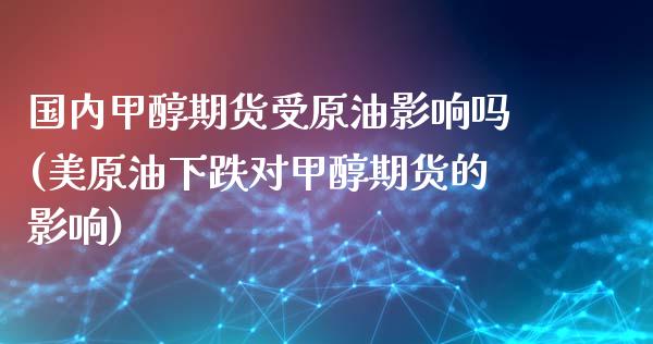 国内甲醇期货受原油影响吗(美原油下跌对甲醇期货的影响)_https://www.zghnxxa.com_国际期货_第1张