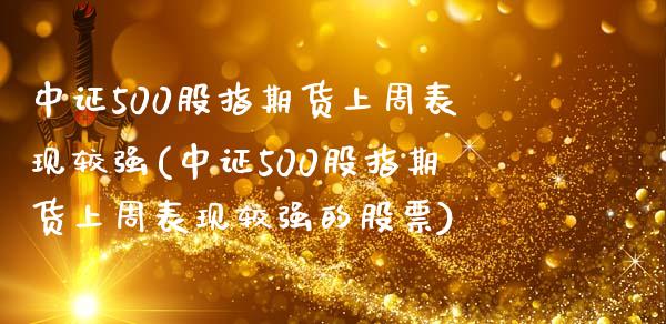 中证500股指期货上周表现较强(中证500股指期货上周表现较强的股票)_https://www.zghnxxa.com_黄金期货_第1张