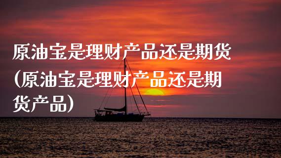 原油宝是理财产品还是期货(原油宝是理财产品还是期货产品)_https://www.zghnxxa.com_内盘期货_第1张