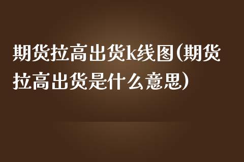 期货拉高出货k线图(期货拉高出货是什么意思)_https://www.zghnxxa.com_国际期货_第1张