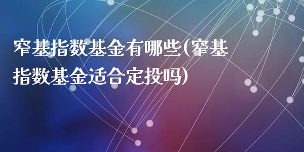 窄基指数基金有哪些(窄基指数基金适合定投吗)_期货直播室_第1张_期货直播室 窄基指数基金有哪些(窄基指数基金适合定投吗)_https://www.zghnxxa.com_期货直播室_第1张
