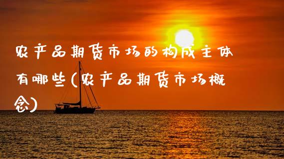 农产品期货市场的构成主体有哪些(农产品期货市场概念)_https://www.zghnxxa.com_国际期货_第1张