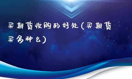 买期货收购的好处(买期货买多种么)_https://www.zghnxxa.com_国际期货_第1张