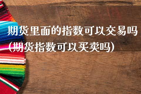 期货里面的指数可以交易吗(期货指数可以买卖吗)_期货直播室_第1张_期货直播室 期货里面的指数可以交易吗(期货指数可以买卖吗)_https://www.zghnxxa.com_期货直播室_第1张