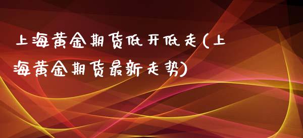 上海黄金期货低开低走(上海黄金期货最新走势)_https://www.zghnxxa.com_黄金期货_第1张