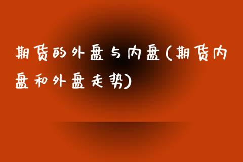 期货的外盘与内盘(期货内盘和外盘走势)_https://www.zghnxxa.com_国际期货_第1张
