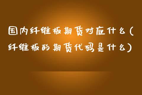 国内纤维板期货对应什么(纤维板的期货代码是什么)_黄金期货_第1张_期货直播室 国内纤维板期货对应什么(纤维板的期货代码是什么)_https://www.zghnxxa.com_黄金期货_第1张